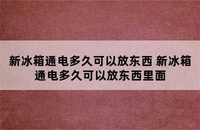 新冰箱通电多久可以放东西 新冰箱通电多久可以放东西里面